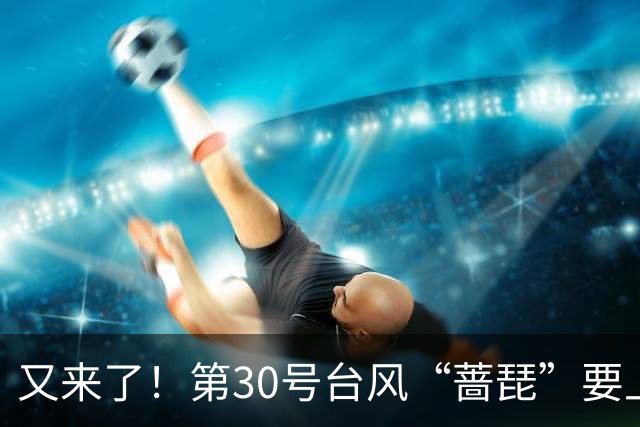 又来了！第30号台风“蔷琵”要上演风暴之舞？